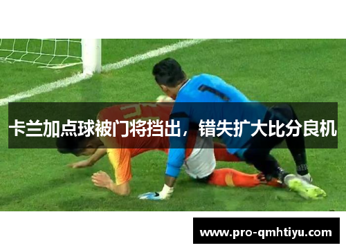 卡兰加点球被门将挡出，错失扩大比分良机