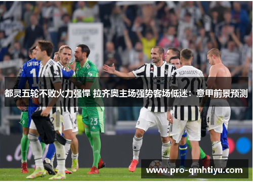 都灵五轮不败火力强悍 拉齐奥主场强势客场低迷：意甲前景预测
