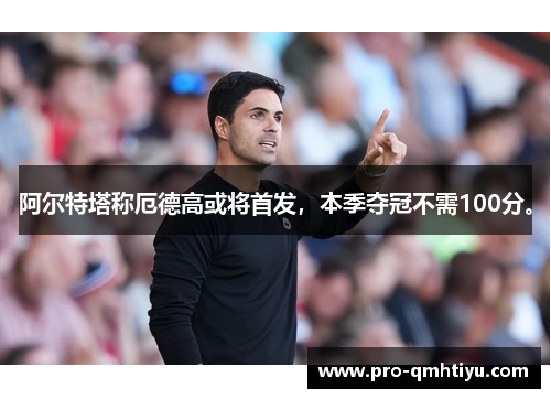 阿尔特塔称厄德高或将首发，本季夺冠不需100分。